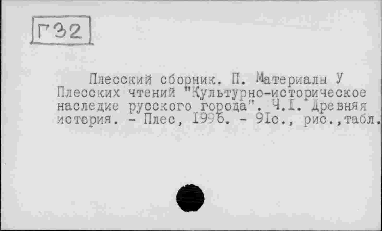 ﻿Плесский сборник. П. Материалы У
Плесских чтений ^культурно-историческое наследие русского города". Ч.І. древняя история. - Плес, 199 о. - 91с., рис.,табл.